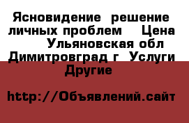 Ясновидение, решение личных проблем. › Цена ­ 400 - Ульяновская обл., Димитровград г. Услуги » Другие   